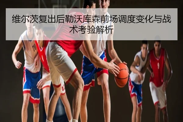 维尔茨复出后勒沃库森前场调度变化与战术考验解析